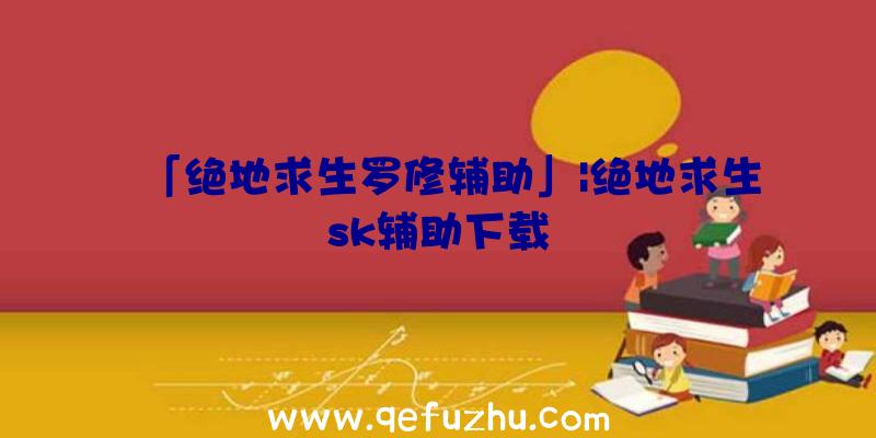 「绝地求生罗修辅助」|绝地求生sk辅助下载
